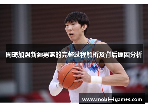 周琦加盟新疆男篮的完整过程解析及背后原因分析