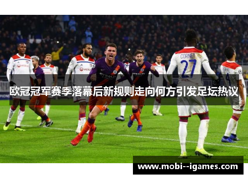 欧冠冠军赛季落幕后新规则走向何方引发足坛热议 欧冠冠军赛季落幕后新规则走向何方引发足坛热议