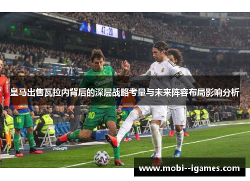 皇马出售瓦拉内背后的深层战略考量与未来阵容布局影响分析 皇马出售瓦拉内背后的深层战略考量与未来阵容布局影响分析