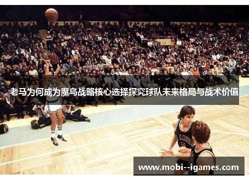 老马为何成为魔鸟战略核心选择探究球队未来格局与战术价值 老马为何成为魔鸟战略核心选择探究球队未来格局与战术价值