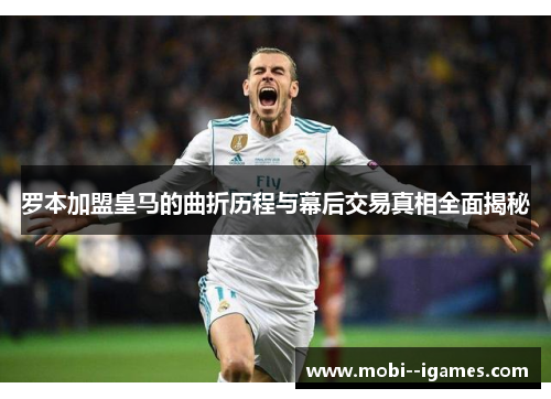 罗本加盟皇马的曲折历程与幕后交易真相全面揭秘