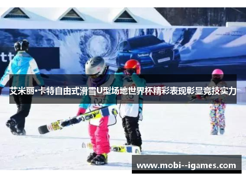 艾米丽·卡特自由式滑雪U型场地世界杯精彩表现彰显竞技实力 艾米丽·卡特自由式滑雪U型场地世界杯精彩表现彰显竞技实力