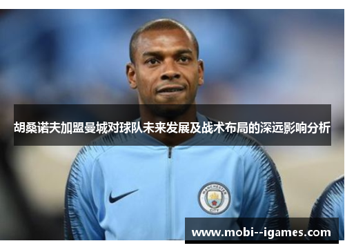 胡桑诺夫加盟曼城对球队未来发展及战术布局的深远影响分析 胡桑诺夫加盟曼城对球队未来发展及战术布局的深远影响分析