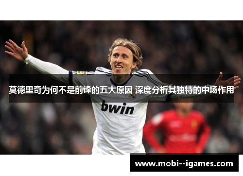 莫德里奇为何不是前锋的五大原因 深度分析其独特的中场作用 莫德里奇为何不是前锋的五大原因 深度分析其独特的中场作用