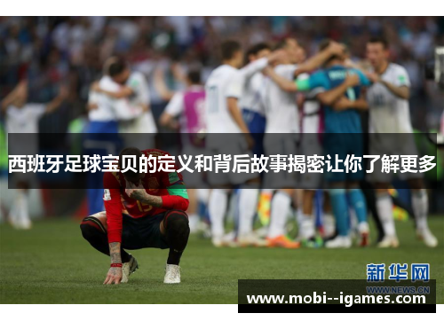 西班牙足球宝贝的定义和背后故事揭密让你了解更多