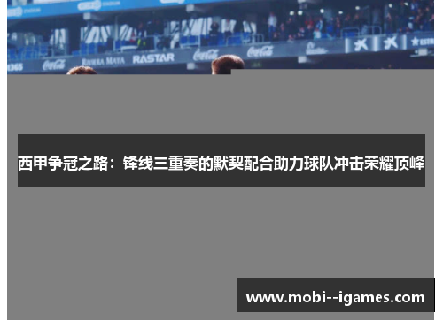西甲争冠之路:锋线三重奏的默契配合助力球队冲击荣耀顶峰 西甲争冠之路:锋线三重奏的默契配合助力球队冲击荣耀顶峰