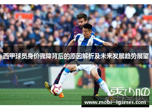 西甲球员身价骤降背后的原因解析及未来发展趋势展望 西甲球员身价骤降背后的原因解析及未来发展趋势展望