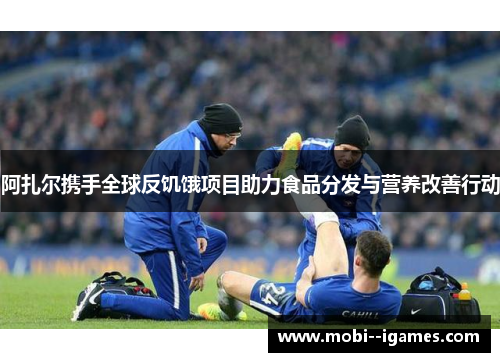 阿扎尔携手全球反饥饿项目助力食品分发与营养改善行动 阿扎尔携手全球反饥饿项目助力食品分发与营养改善行动