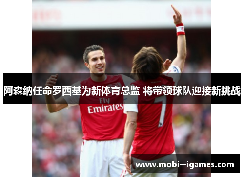 阿森纳任命罗西基为新体育总监 将带领球队迎接新挑战 阿森纳任命罗西基为新体育总监 将带领球队迎接新挑战