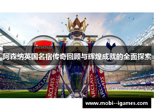 阿森纳英国名宿传奇回顾与辉煌成就的全面探索
