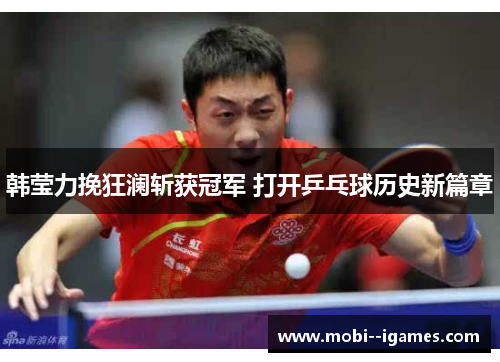 韩莹力挽狂澜斩获冠军 打开乒乓球历史新篇章