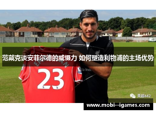 范戴克谈安菲尔德的威慑力 如何塑造利物浦的主场优势 范戴克谈安菲尔德的威慑力 如何塑造利物浦的主场优势