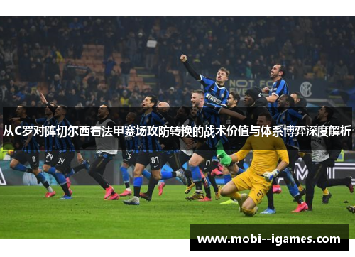 从C罗对阵切尔西看法甲赛场攻防转换的战术价值与体系博弈深度解析 从C罗对阵切尔西看法甲赛场攻防转换的战术价值与体系博弈深度解析