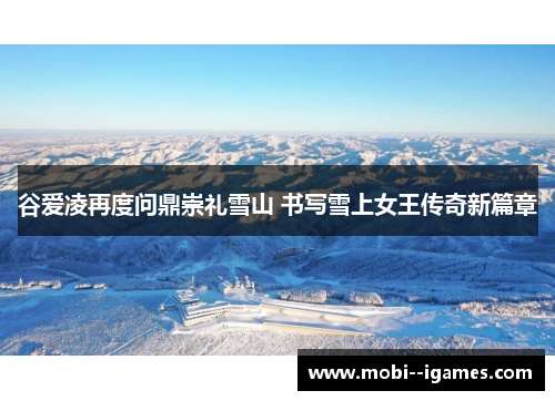 谷爱凌再度问鼎崇礼雪山 书写雪上女王传奇新篇章