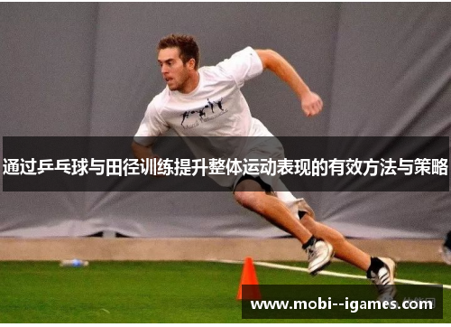 通过乒乓球与田径训练提升整体运动表现的有效方法与策略 通过乒乓球与田径训练提升整体运动表现的有效方法与策略
