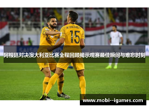 阿根廷对决澳大利亚比赛全程回顾揭示观赛最佳瞬间与难忘时刻
