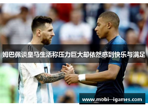 姆巴佩谈皇马生活称压力巨大却依然感到快乐与满足 姆巴佩谈皇马生活称压力巨大却依然感到快乐与满足