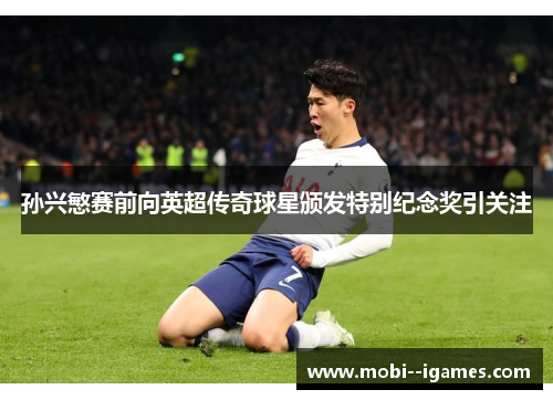 孙兴慜赛前向英超传奇球星颁发特别纪念奖引关注 孙兴慜赛前向英超传奇球星颁发特别纪念奖引关注