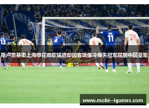 斯卢茨基率上海申花高歌猛进却因客场爆冷痛失冠军屈居中超亚军