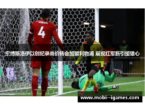 索博斯洛伊以创纪录高价转会加盟利物浦 展现红军新引援雄心 索博斯洛伊以创纪录高价转会加盟利物浦 展现红军新引援雄心
