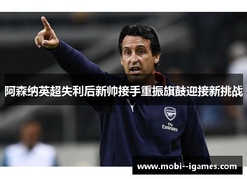 阿森纳英超失利后新帅接手重振旗鼓迎接新挑战 阿森纳英超失利后新帅接手重振旗鼓迎接新挑战
