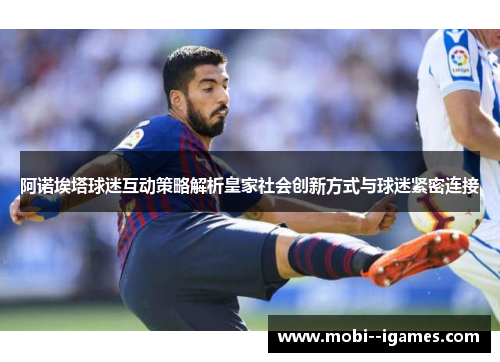 阿诺埃塔球迷互动策略解析皇家社会创新方式与球迷紧密连接 阿诺埃塔球迷互动策略解析皇家社会创新方式与球迷紧密连接