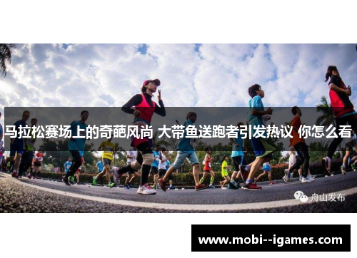 马拉松赛场上的奇葩风尚 大带鱼送跑者引发热议 你怎么看