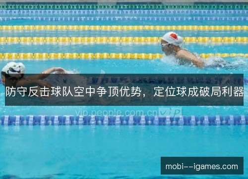 防守反击球队空中争顶优势，定位球成破局利器