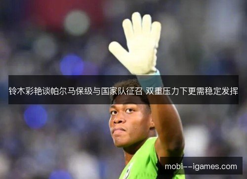 铃木彩艳谈帕尔马保级与国家队征召 双重压力下更需稳定发挥 铃木彩艳谈帕尔马保级与国家队征召 双重压力下更需稳定发挥